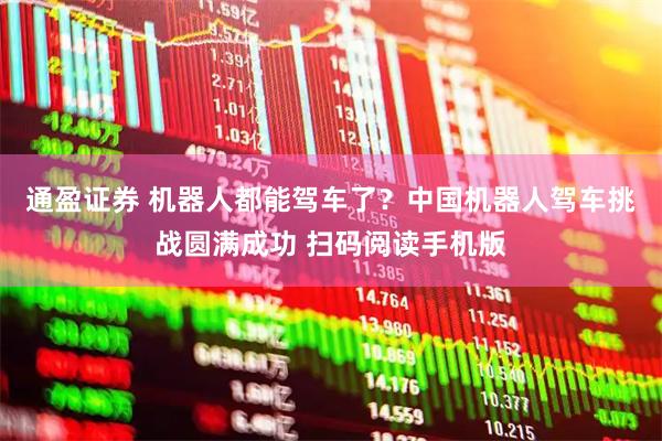 通盈证券 机器人都能驾车了？中国机器人驾车挑战圆满成功 扫码阅读手机版