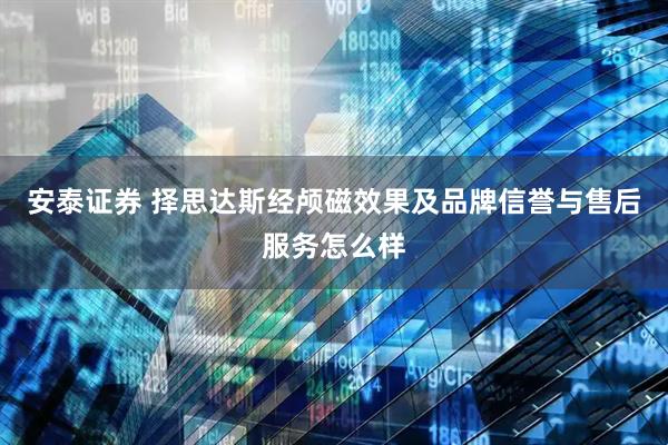 安泰证券 择思达斯经颅磁效果及品牌信誉与售后服务怎么样