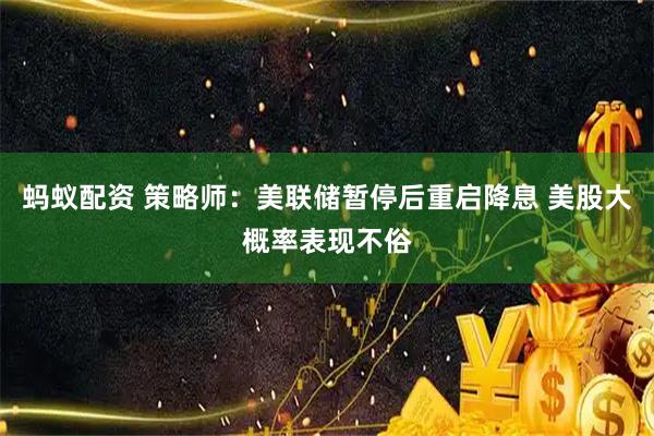 蚂蚁配资 策略师:美联储暂停后重启降息 美股大概率表现不俗