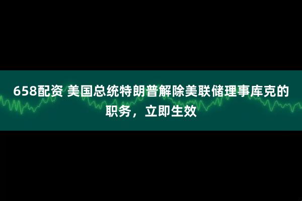 658配资 美国总统特朗普解除美联储理事库克的职务，立即生效