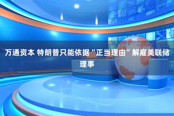 万通资本 特朗普只能依据“正当理由”解雇美联储理事