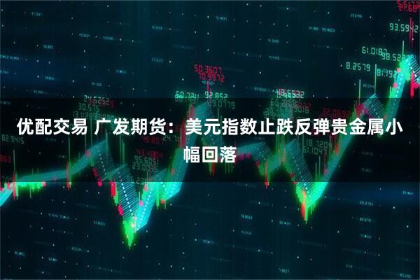 优配交易 广发期货：美元指数止跌反弹贵金属小幅回落