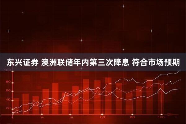 东兴证券 澳洲联储年内第三次降息 符合市场预期