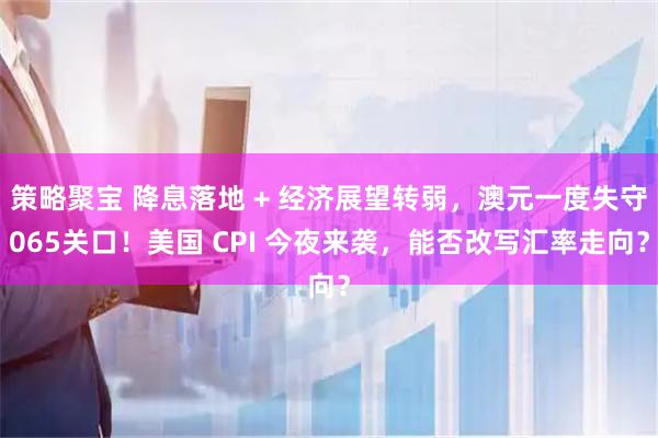 策略聚宝 降息落地 + 经济展望转弱，澳元一度失守065关口！美国 CPI 今夜来袭，能否改写汇率走向？