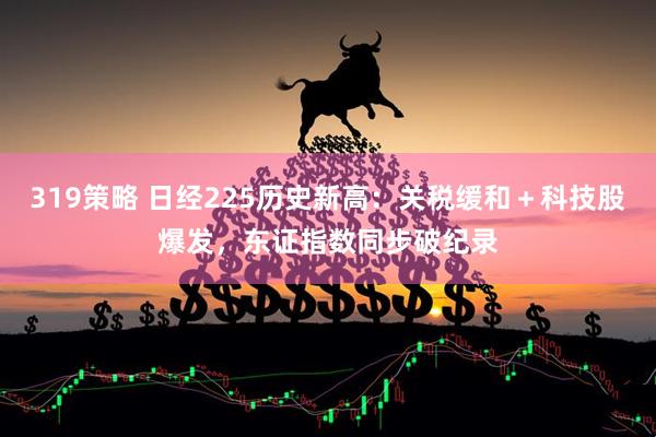 319策略 日经225历史新高：关税缓和＋科技股爆发，东证指数同步破纪录