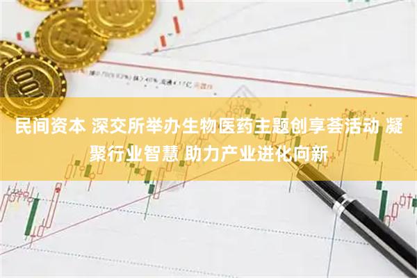 民间资本 深交所举办生物医药主题创享荟活动 凝聚行业智慧 助力产业进化向新