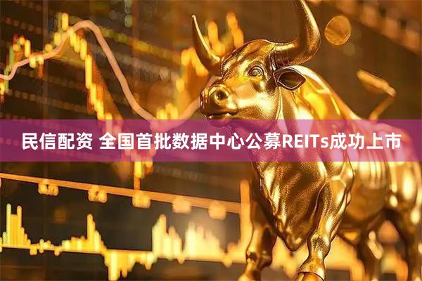 民信配资 全国首批数据中心公募REITs成功上市