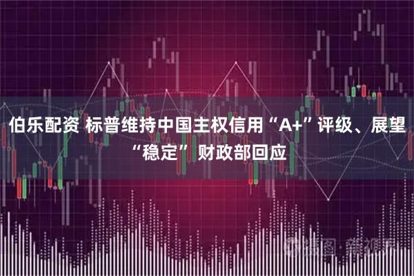伯乐配资 标普维持中国主权信用“A+”评级、展望“稳定” 财政部回应