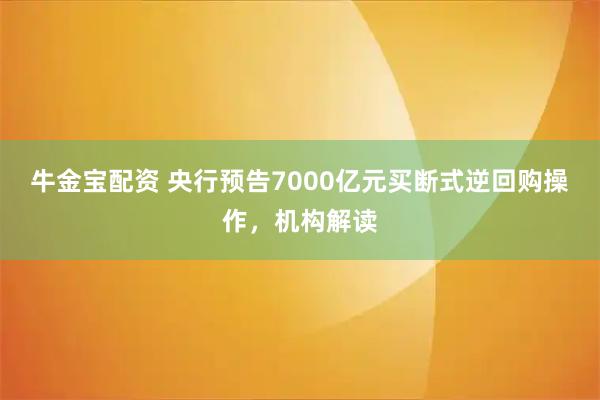 牛金宝配资 央行预告7000亿元买断式逆回购操作，机构解读