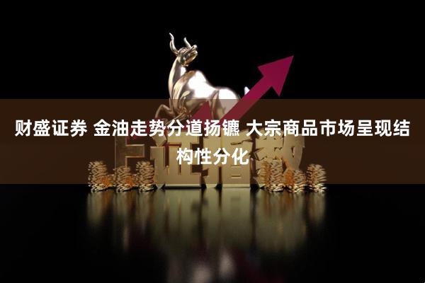 财盛证券 金油走势分道扬镳 大宗商品市场呈现结构性分化