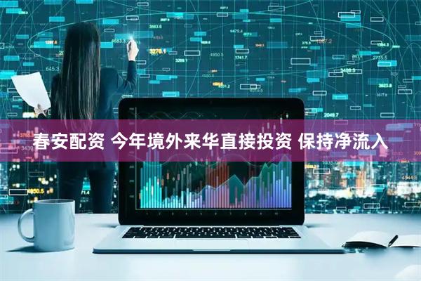 春安配资 今年境外来华直接投资 保持净流入