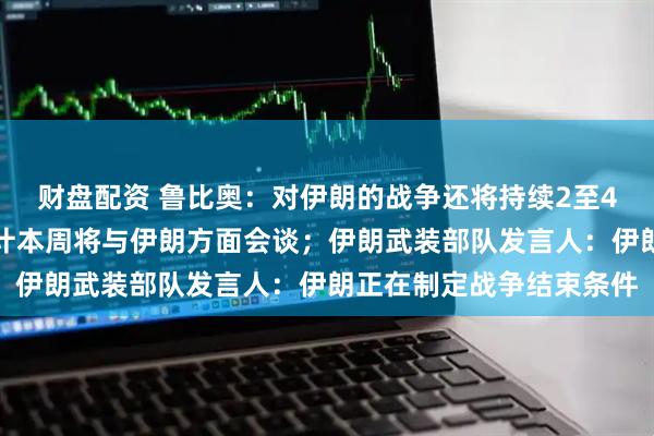 财盘配资 鲁比奥：对伊朗的战争还将持续2至4周；美国总统特使称预计本周将与伊朗方面会谈；伊朗武装部队发言人：伊朗正在制定战争结束条件
