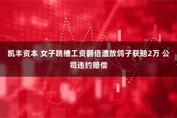 凯丰资本 女子跳槽工资翻倍遭放鸽子获赔2万 公司违约赔偿