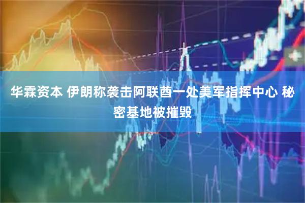 华霖资本 伊朗称袭击阿联酋一处美军指挥中心 秘密基地被摧毁