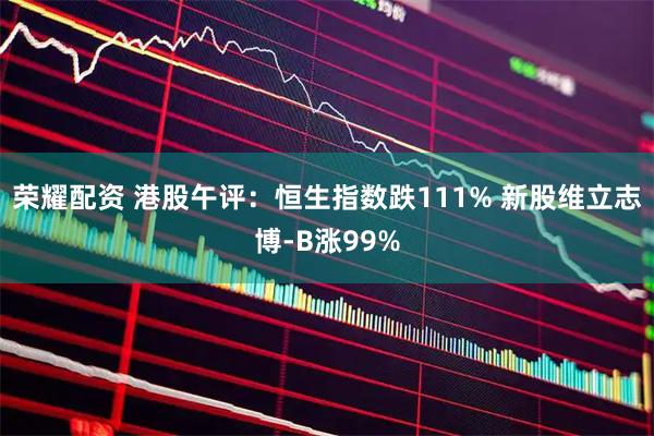 荣耀配资 港股午评：恒生指数跌111% 新股维立志博-B涨99%
