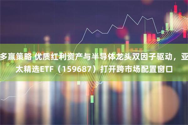多赢策略 优质红利资产与半导体龙头双因子驱动，亚太精选ETF（159687）打开跨市场配置窗口