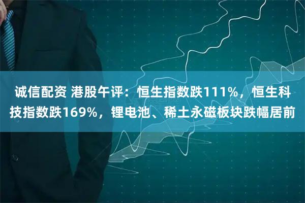 诚信配资 港股午评：恒生指数跌111%，恒生科技指数跌169%，锂电池、稀土永磁板块跌幅居前