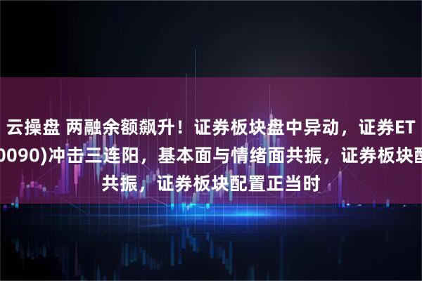 云操盘 两融余额飙升！证券板块盘中异动，证券ETF龙头(560090)冲击三连阳，基本面与情绪面共振，证券板块配置正当时