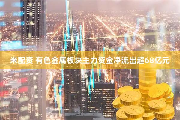米配资 有色金属板块主力资金净流出超68亿元