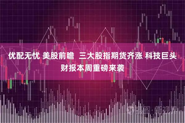 优配无忧 美股前瞻  三大股指期货齐涨 科技巨头财报本周重磅来袭