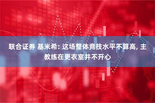 联合证券 基米希: 这场整体竞技水平不算高, 主教练在更衣室并不开心