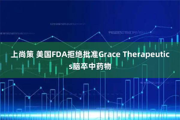 上尚策 美国FDA拒绝批准Grace Therapeutics脑卒中药物