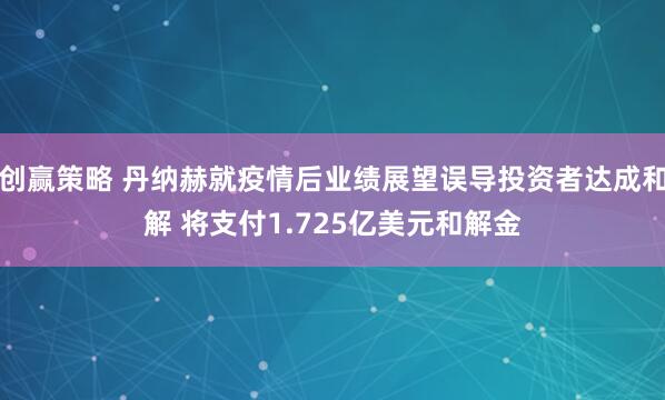 创赢策略 丹纳赫就疫情后业绩展望误导投资者达成和解 将支付1.725亿美元和解金