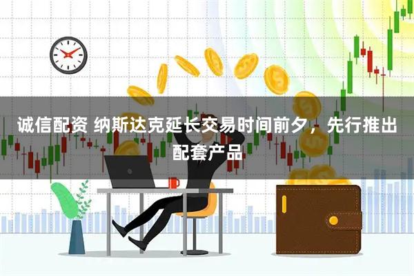 诚信配资 纳斯达克延长交易时间前夕，先行推出配套产品