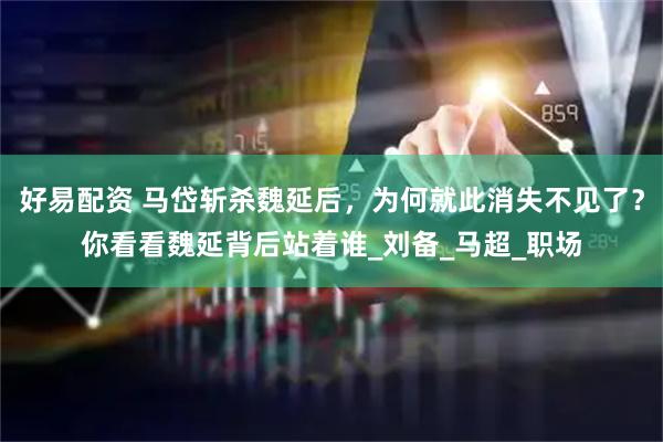 好易配资 马岱斩杀魏延后，为何就此消失不见了？你看看魏延背后站着谁_刘备_马超_职场