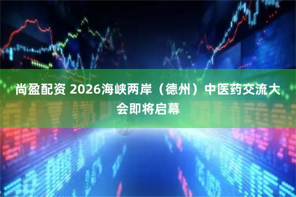 尚盈配资 2026海峡两岸（德州）中医药交流大会即将启幕