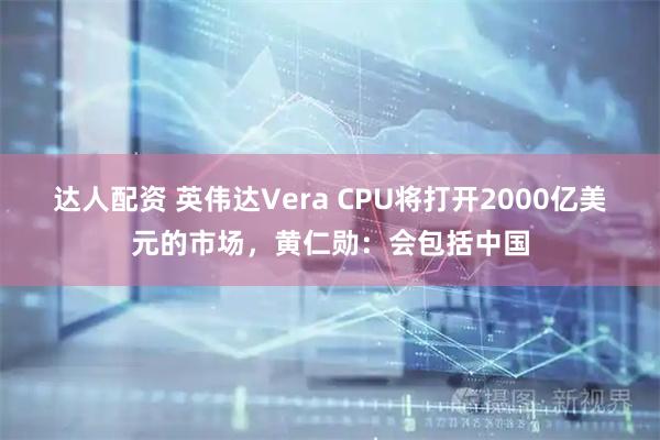 达人配资 英伟达Vera CPU将打开2000亿美元的市场，黄仁勋：会包括中国
