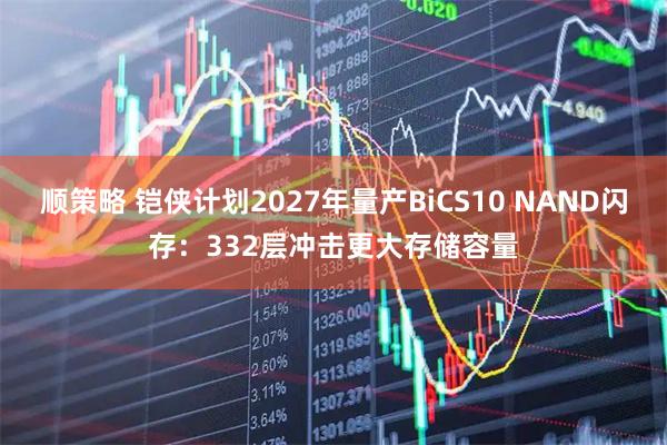 顺策略 铠侠计划2027年量产BiCS10 NAND闪存：332层冲击更大存储容量