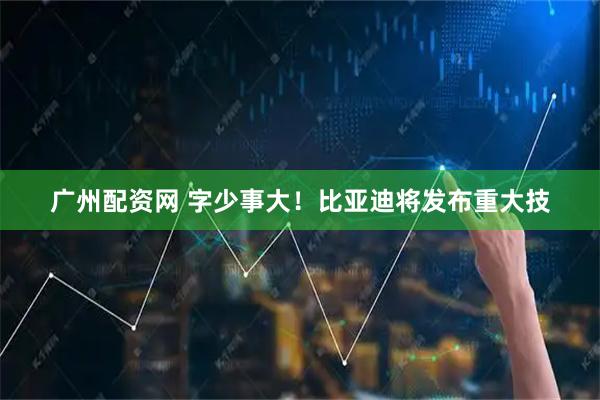 广州配资网 字少事大！比亚迪将发布重大技