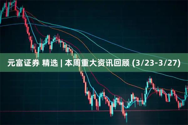 元富证券 精选 | 本周重大资讯回顾 (3/23-3/27)