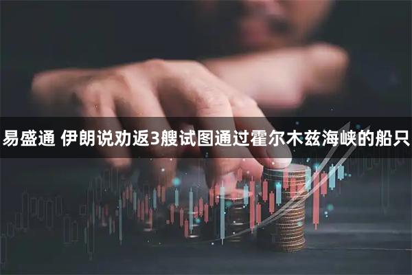 易盛通 伊朗说劝返3艘试图通过霍尔木兹海峡的船只