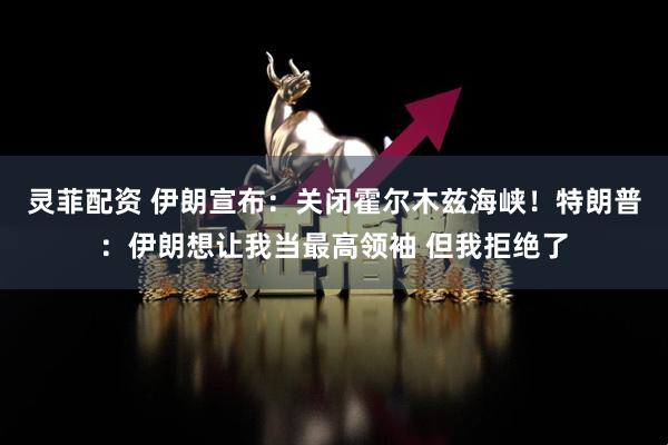 灵菲配资 伊朗宣布：关闭霍尔木兹海峡！特朗普：伊朗想让我当最高领袖 但我拒绝了