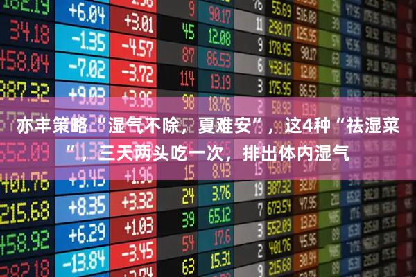 亦丰策略 “湿气不除，夏难安”，这4种“祛湿菜”，三天两头吃一次，排出体内湿气