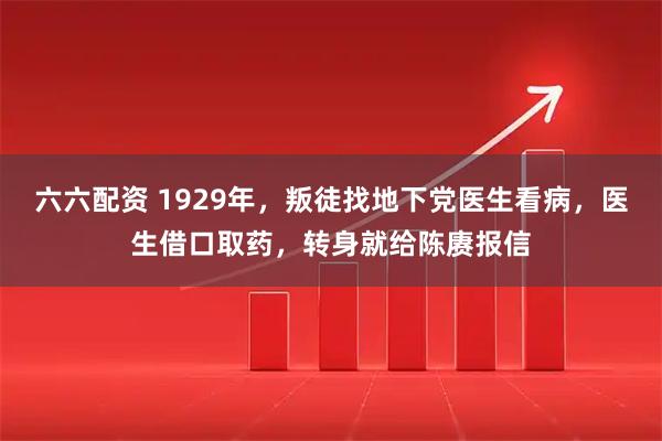 六六配资 1929年，叛徒找地下党医生看病，医生借口取药，转身就给陈赓报信