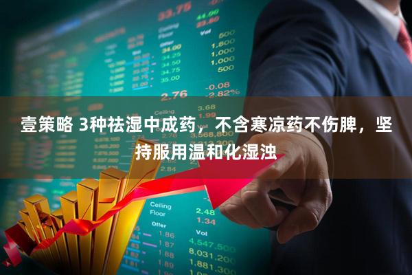 壹策略 3种祛湿中成药，不含寒凉药不伤脾，坚持服用温和化湿浊