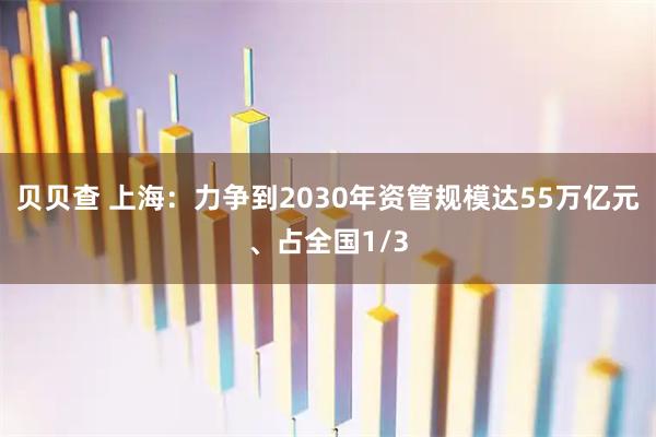 贝贝查 上海：力争到2030年资管规模达55万亿元、占全国1/3