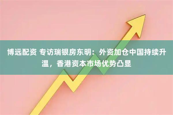 博远配资 专访瑞银房东明:外资加仓中国持续升温,香港资本市场优势凸显