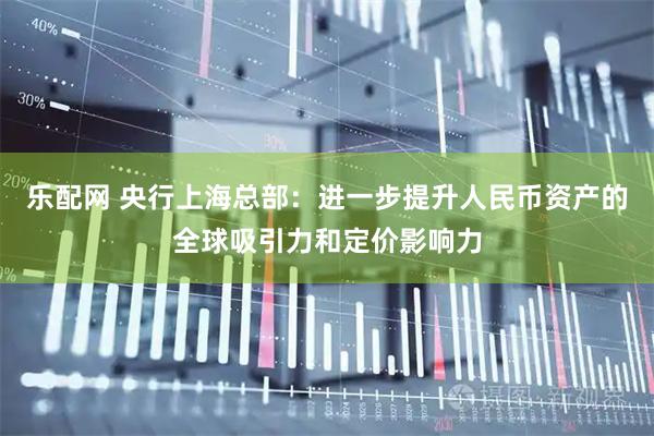 乐配网 央行上海总部：进一步提升人民币资产的全球吸引力和定价影响力