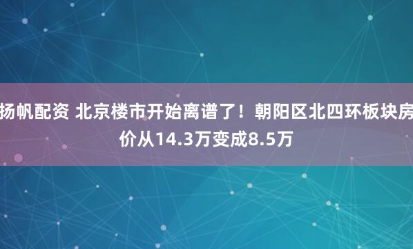 扬帆配资 北京楼市开始离谱了!朝阳区北四环板块房价从14.3万变成8.5万
