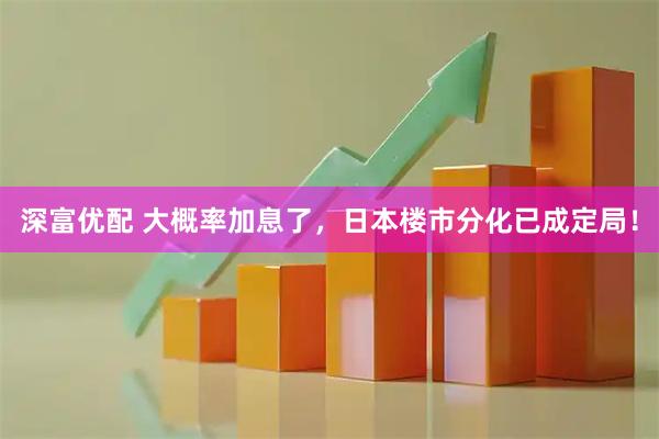 深富优配 大概率加息了，日本楼市分化已成定局！