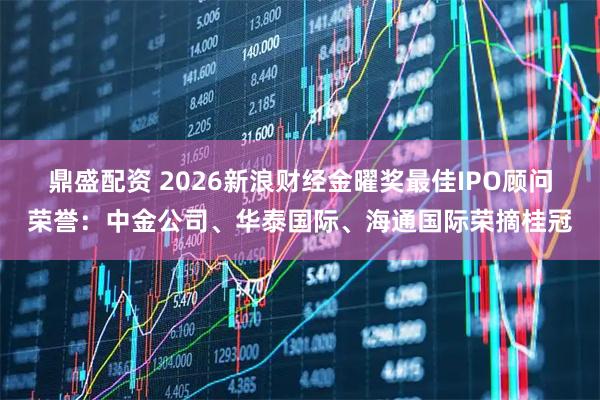 鼎盛配资 2026新浪财经金曜奖最佳IPO顾问荣誉：中金公司、华泰国际、海通国际荣摘桂冠