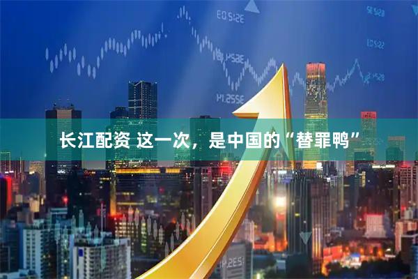 长江配资 这一次，是中国的“替罪鸭”