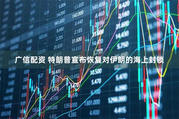 广信配资 特朗普宣布恢复对伊朗的海上封锁